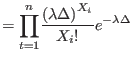 $\displaystyle =%
{\displaystyle\prod\limits_{t=1}^{n}}
\frac{\left( \lambda\Delta\right) ^{X_{i}}}{X_{i}!}e^{-\lambda\Delta}$
